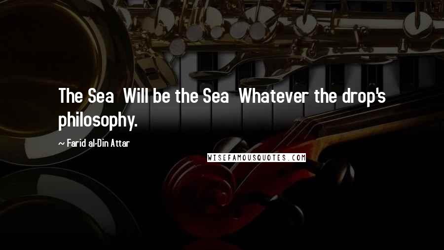 Farid Al-Din Attar Quotes: The Sea  Will be the Sea  Whatever the drop's philosophy.