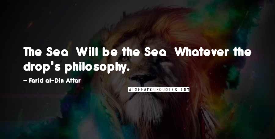 Farid Al-Din Attar Quotes: The Sea  Will be the Sea  Whatever the drop's philosophy.