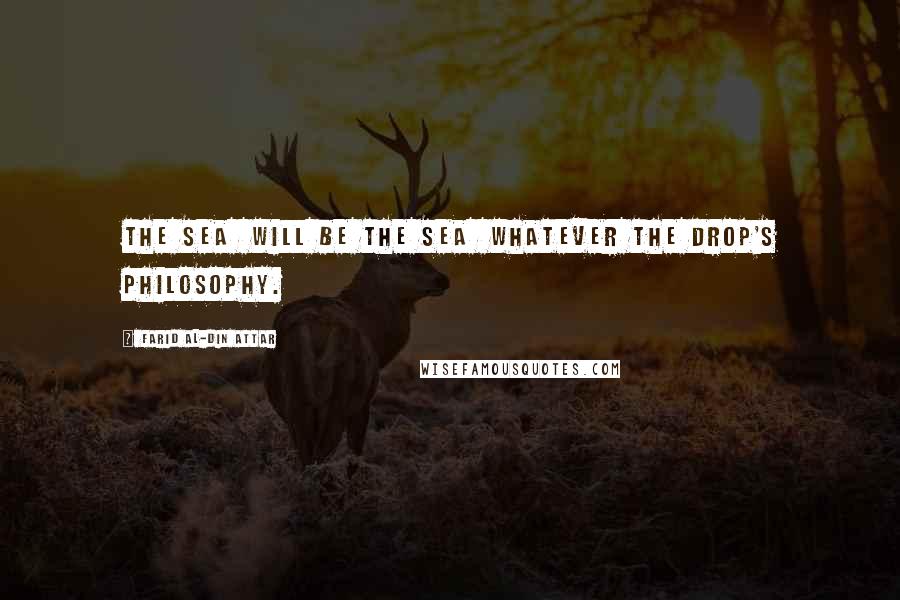 Farid Al-Din Attar Quotes: The Sea Will be the Sea Whatever the drop's philosophy.