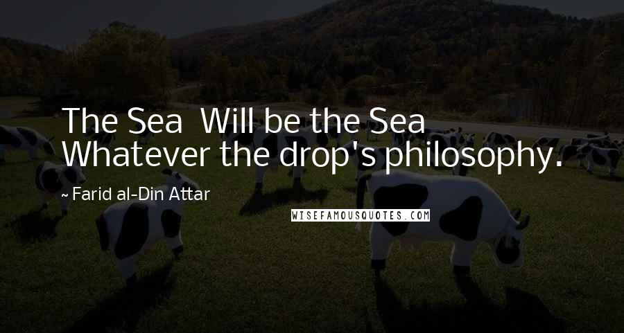 Farid Al-Din Attar Quotes: The Sea  Will be the Sea  Whatever the drop's philosophy.