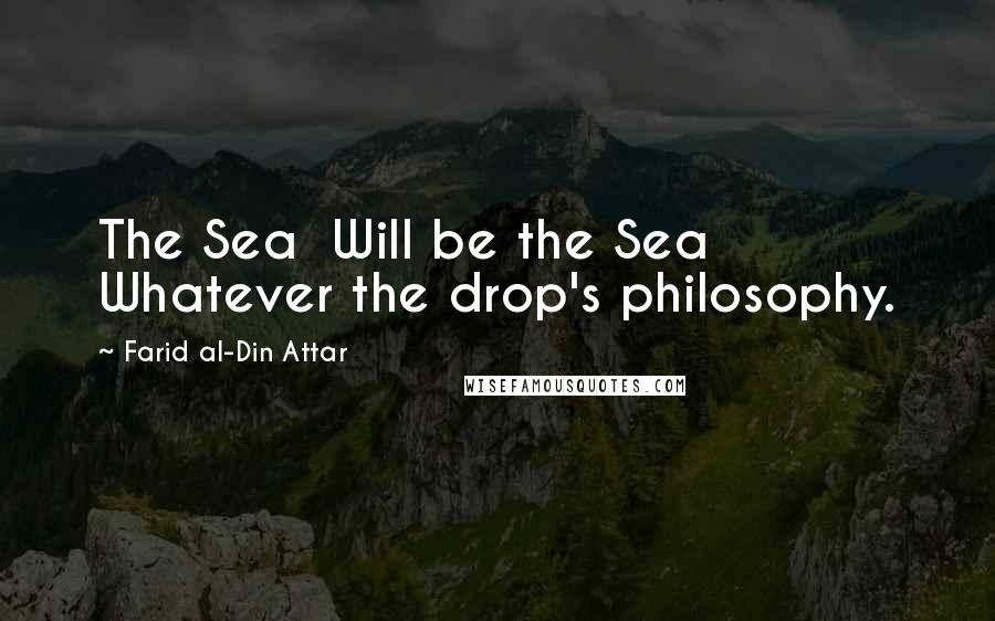 Farid Al-Din Attar Quotes: The Sea  Will be the Sea  Whatever the drop's philosophy.