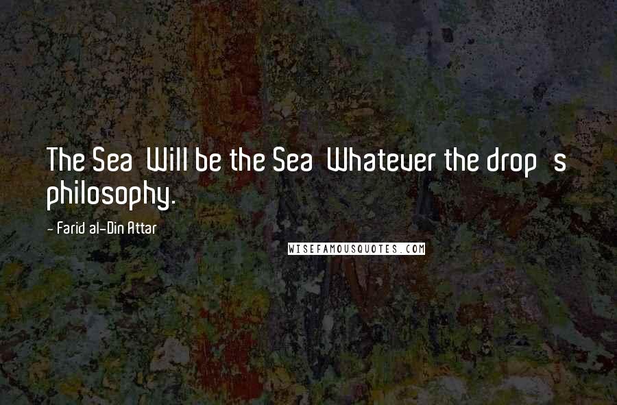 Farid Al-Din Attar Quotes: The Sea  Will be the Sea  Whatever the drop's philosophy.