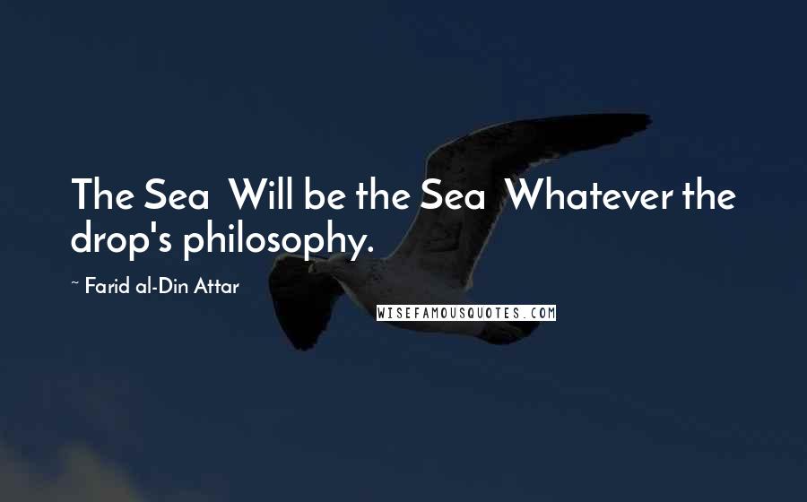 Farid Al-Din Attar Quotes: The Sea  Will be the Sea  Whatever the drop's philosophy.