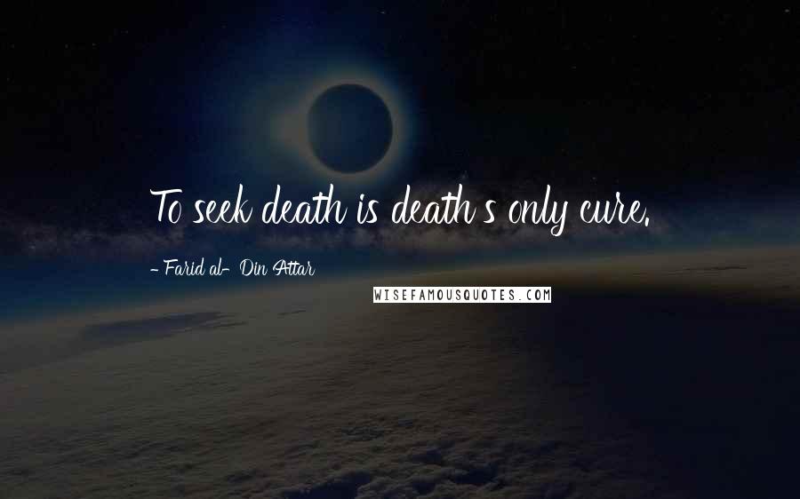 Farid Al-Din Attar Quotes: To seek death is death's only cure.