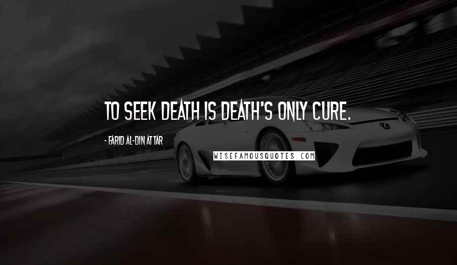 Farid Al-Din Attar Quotes: To seek death is death's only cure.