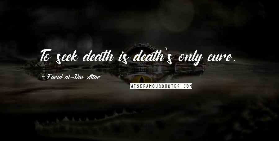 Farid Al-Din Attar Quotes: To seek death is death's only cure.