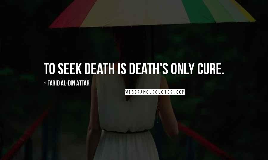 Farid Al-Din Attar Quotes: To seek death is death's only cure.