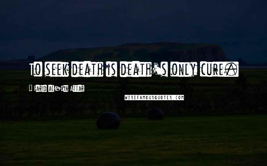 Farid Al-Din Attar Quotes: To seek death is death's only cure.