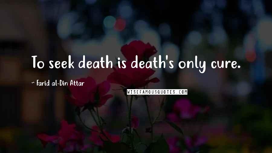 Farid Al-Din Attar Quotes: To seek death is death's only cure.