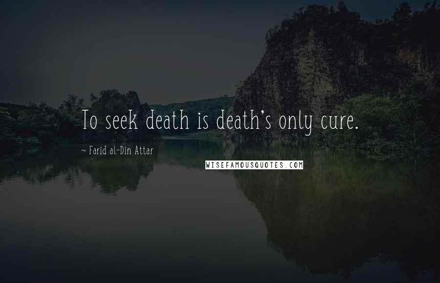 Farid Al-Din Attar Quotes: To seek death is death's only cure.