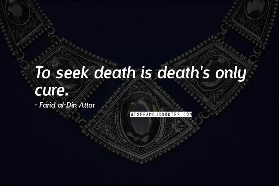 Farid Al-Din Attar Quotes: To seek death is death's only cure.