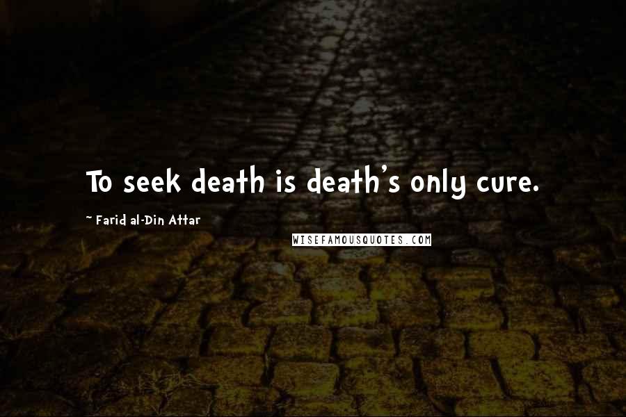 Farid Al-Din Attar Quotes: To seek death is death's only cure.