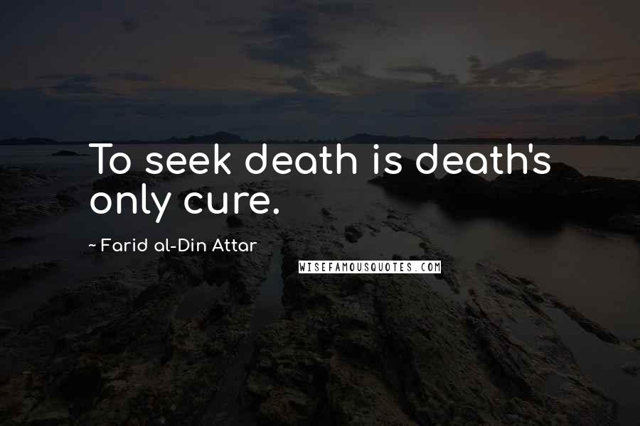 Farid Al-Din Attar Quotes: To seek death is death's only cure.