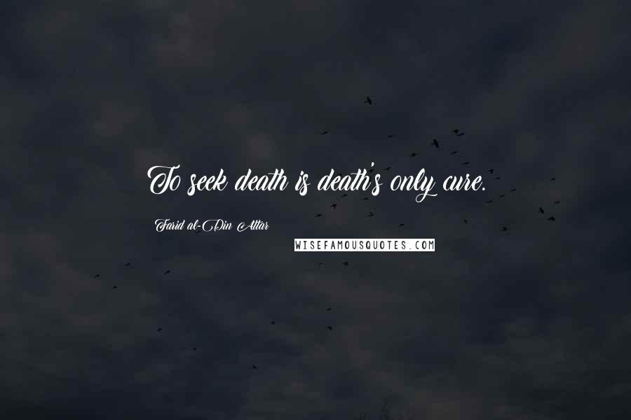 Farid Al-Din Attar Quotes: To seek death is death's only cure.