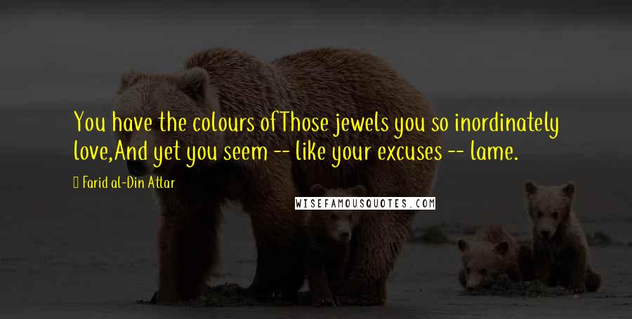 Farid Al-Din Attar Quotes: You have the colours ofThose jewels you so inordinately love,And yet you seem -- like your excuses -- lame.
