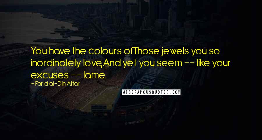 Farid Al-Din Attar Quotes: You have the colours ofThose jewels you so inordinately love,And yet you seem -- like your excuses -- lame.
