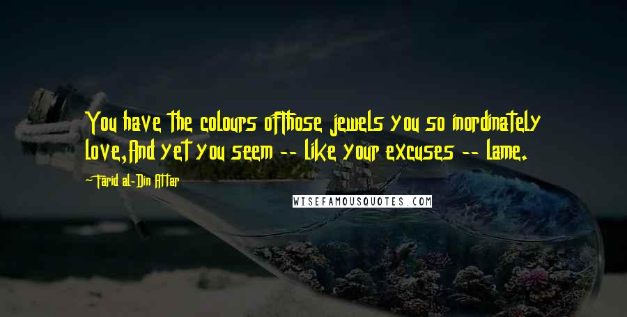 Farid Al-Din Attar Quotes: You have the colours ofThose jewels you so inordinately love,And yet you seem -- like your excuses -- lame.