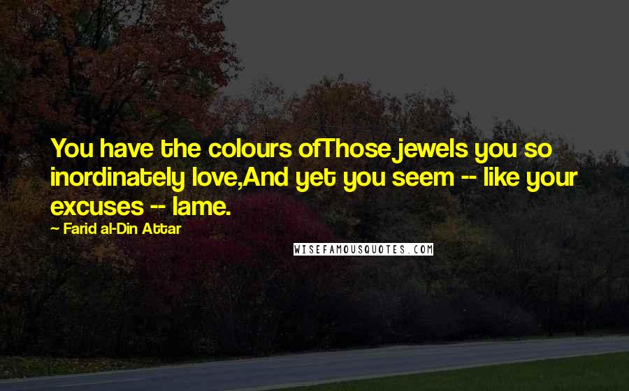 Farid Al-Din Attar Quotes: You have the colours ofThose jewels you so inordinately love,And yet you seem -- like your excuses -- lame.