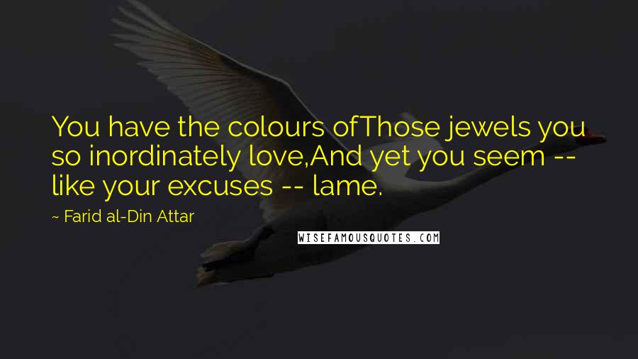 Farid Al-Din Attar Quotes: You have the colours ofThose jewels you so inordinately love,And yet you seem -- like your excuses -- lame.