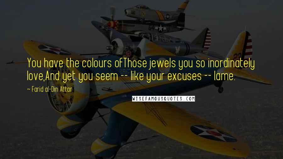 Farid Al-Din Attar Quotes: You have the colours ofThose jewels you so inordinately love,And yet you seem -- like your excuses -- lame.