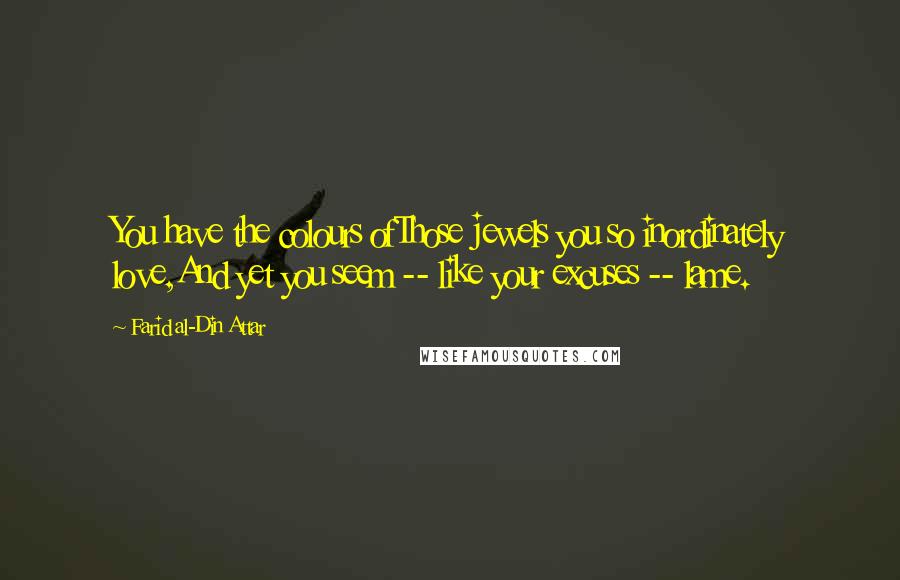 Farid Al-Din Attar Quotes: You have the colours ofThose jewels you so inordinately love,And yet you seem -- like your excuses -- lame.