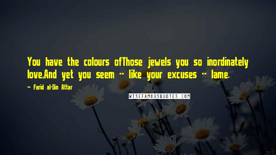Farid Al-Din Attar Quotes: You have the colours ofThose jewels you so inordinately love,And yet you seem -- like your excuses -- lame.