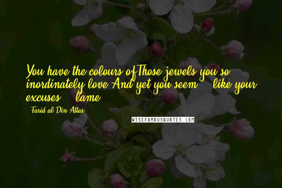 Farid Al-Din Attar Quotes: You have the colours ofThose jewels you so inordinately love,And yet you seem -- like your excuses -- lame.