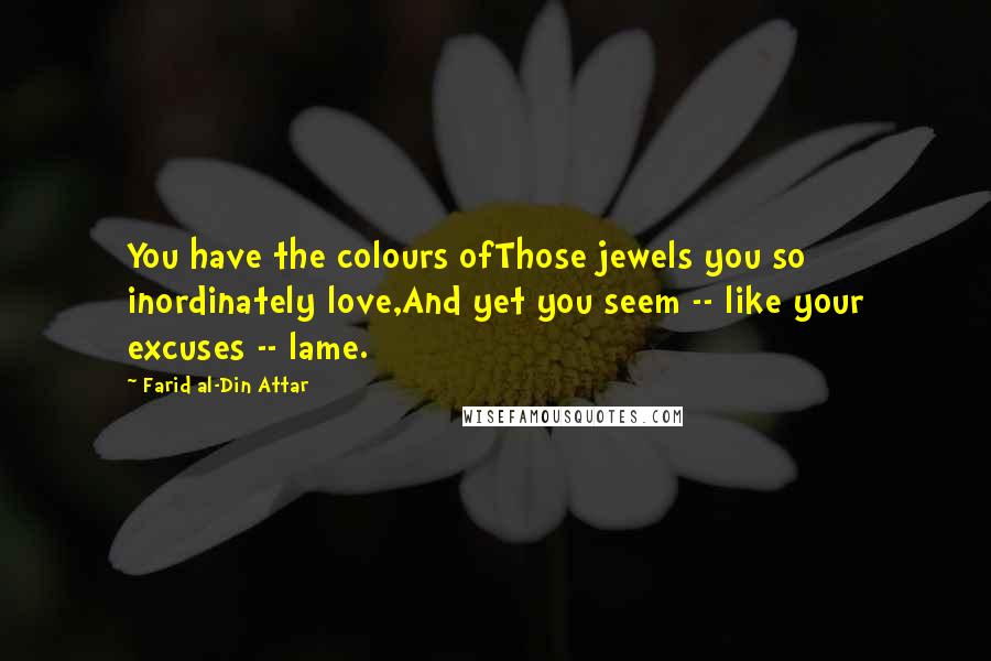 Farid Al-Din Attar Quotes: You have the colours ofThose jewels you so inordinately love,And yet you seem -- like your excuses -- lame.