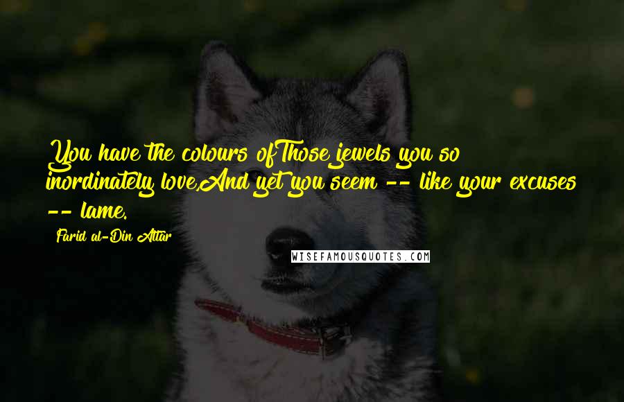 Farid Al-Din Attar Quotes: You have the colours ofThose jewels you so inordinately love,And yet you seem -- like your excuses -- lame.