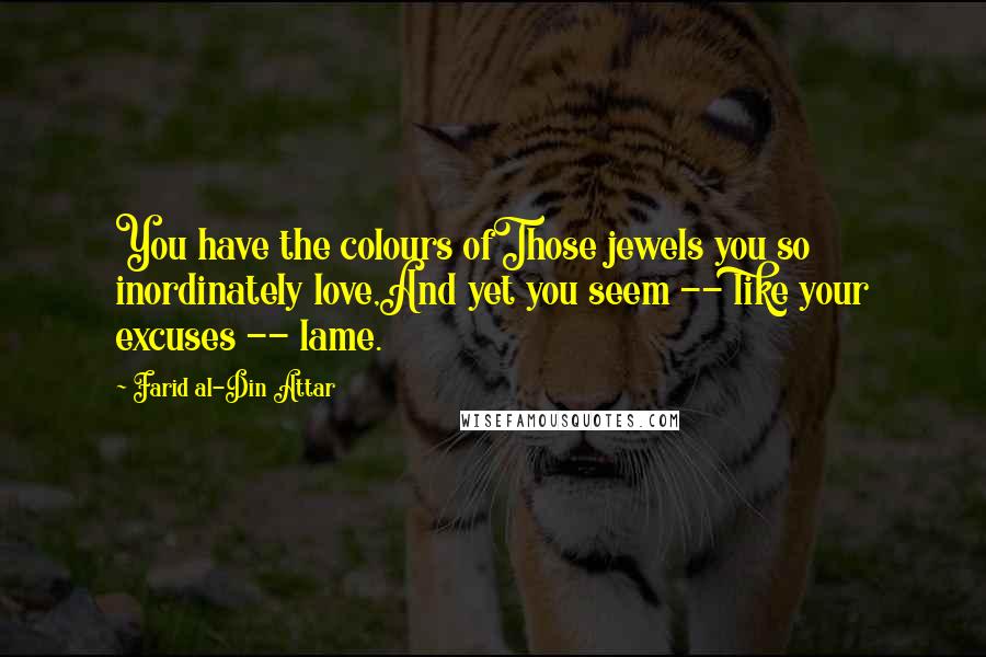 Farid Al-Din Attar Quotes: You have the colours ofThose jewels you so inordinately love,And yet you seem -- like your excuses -- lame.