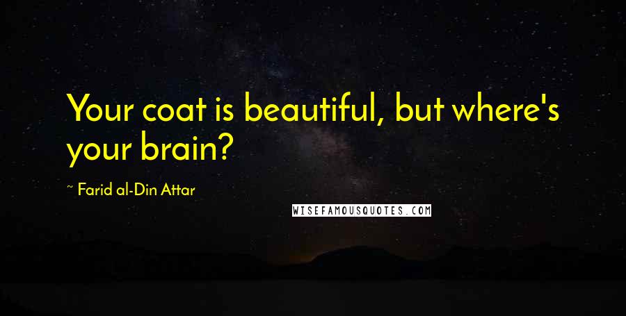 Farid Al-Din Attar Quotes: Your coat is beautiful, but where's your brain?