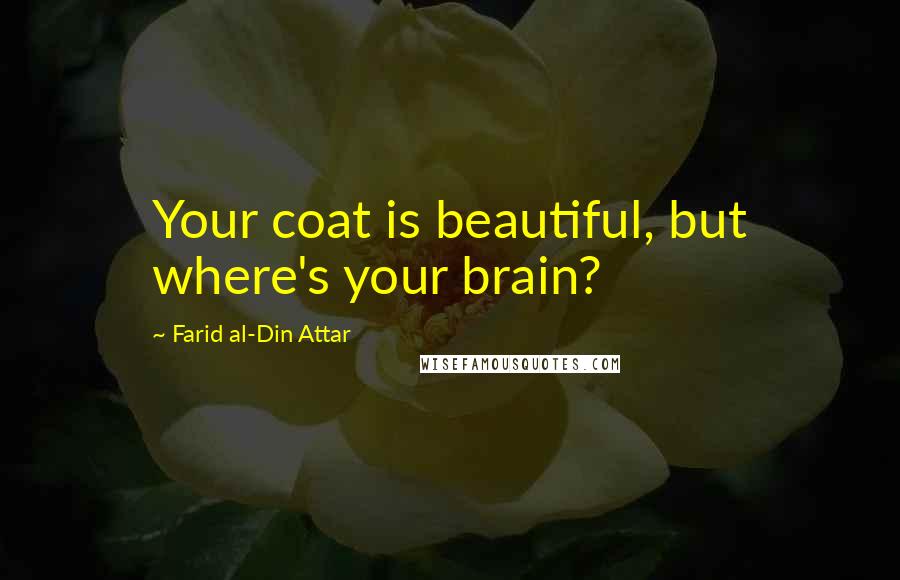 Farid Al-Din Attar Quotes: Your coat is beautiful, but where's your brain?