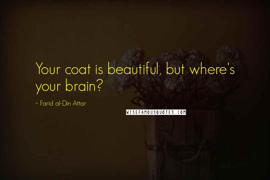 Farid Al-Din Attar Quotes: Your coat is beautiful, but where's your brain?