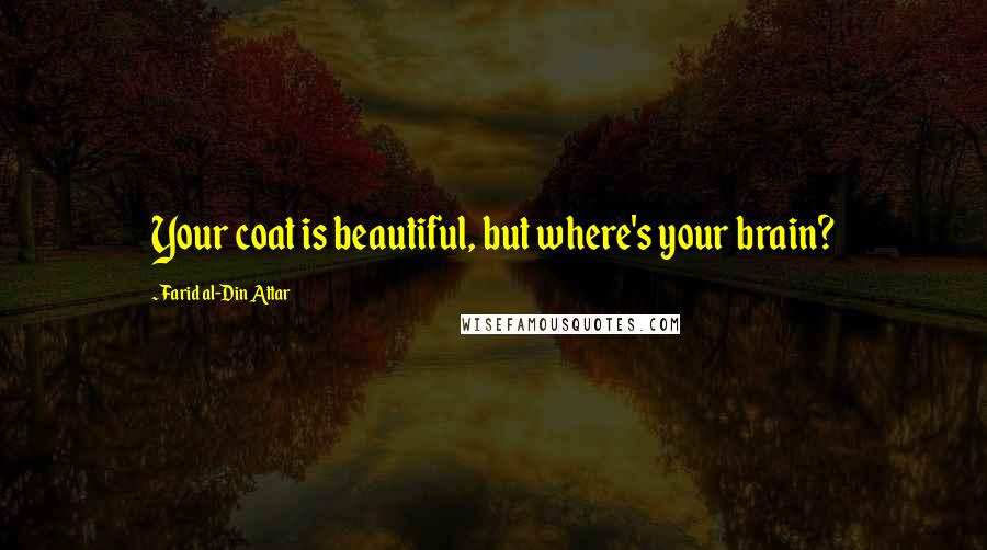 Farid Al-Din Attar Quotes: Your coat is beautiful, but where's your brain?