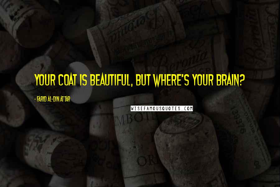 Farid Al-Din Attar Quotes: Your coat is beautiful, but where's your brain?