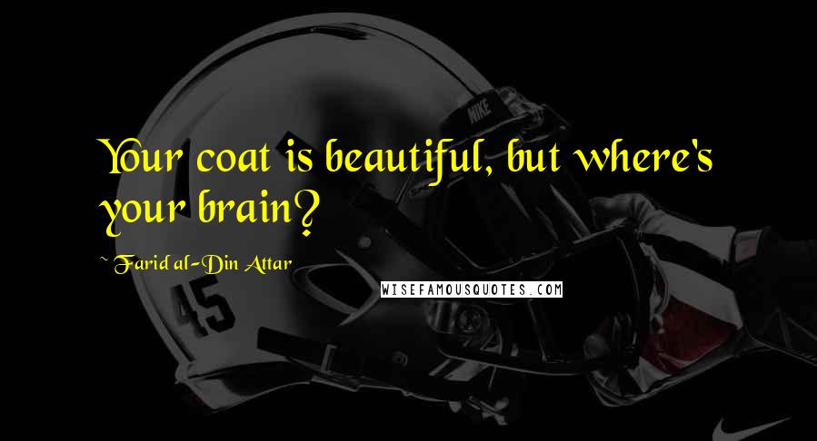 Farid Al-Din Attar Quotes: Your coat is beautiful, but where's your brain?