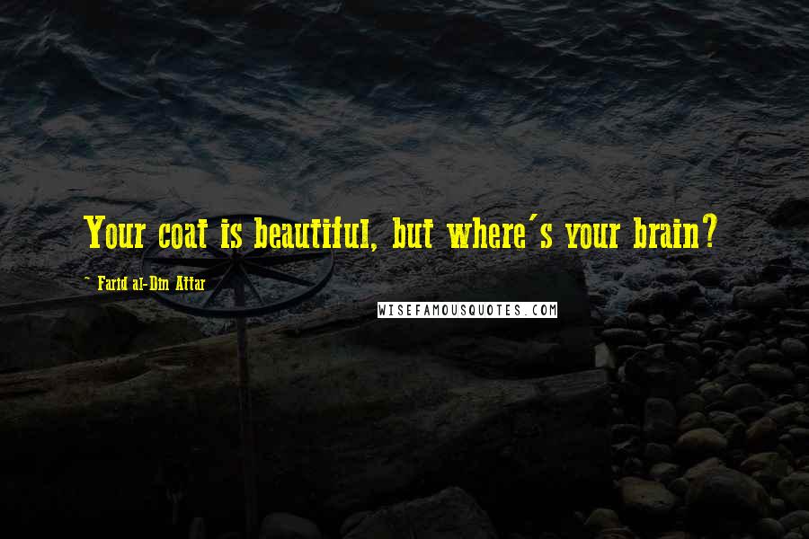 Farid Al-Din Attar Quotes: Your coat is beautiful, but where's your brain?