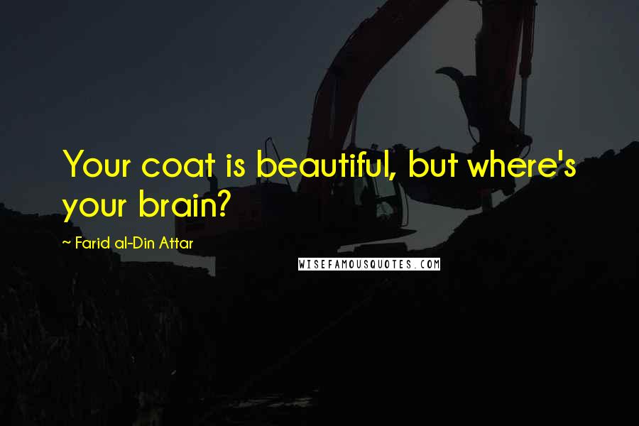 Farid Al-Din Attar Quotes: Your coat is beautiful, but where's your brain?