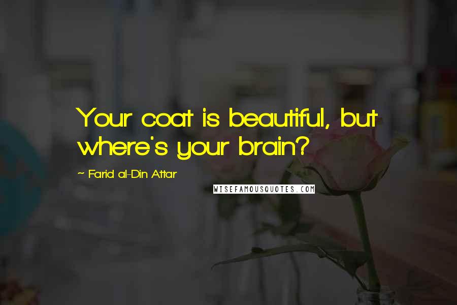 Farid Al-Din Attar Quotes: Your coat is beautiful, but where's your brain?