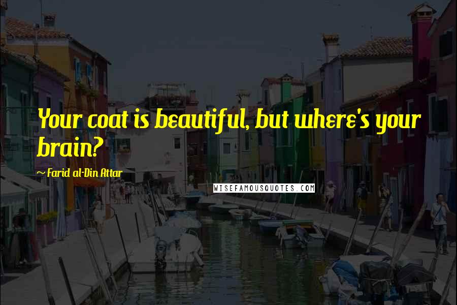 Farid Al-Din Attar Quotes: Your coat is beautiful, but where's your brain?