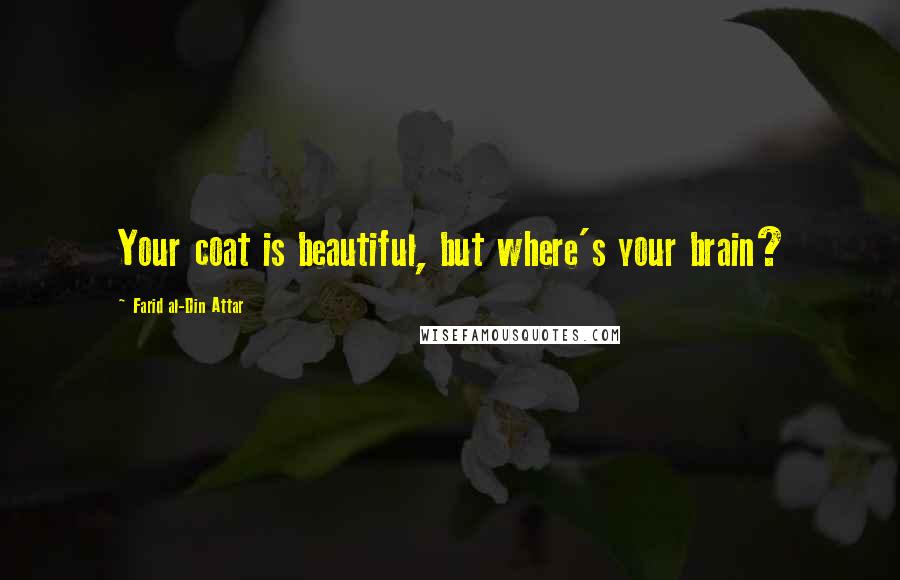 Farid Al-Din Attar Quotes: Your coat is beautiful, but where's your brain?