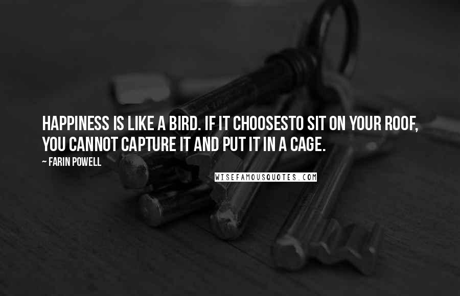 Farin Powell Quotes: Happiness is like a bird. If it choosesto sit on your roof, you cannot capture it and put it in a cage.