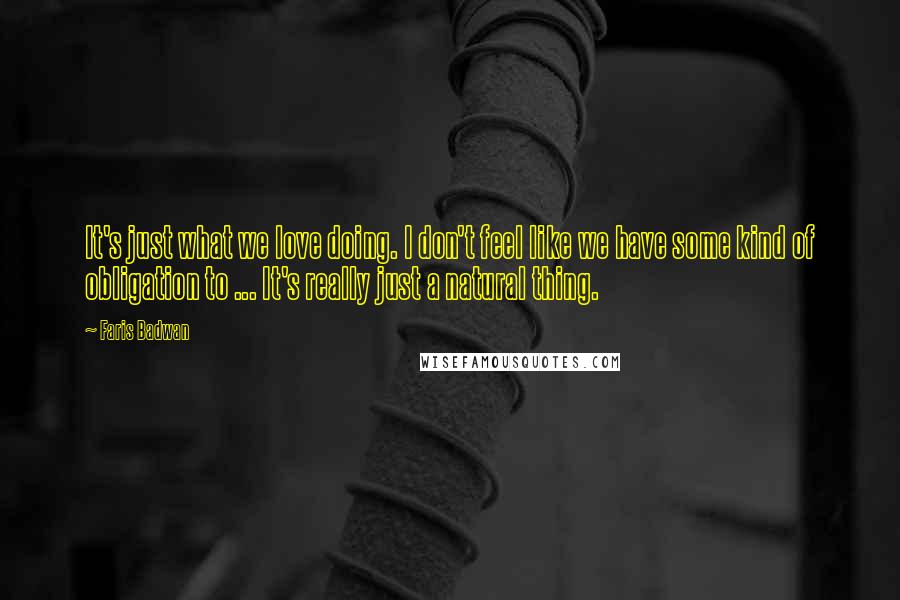 Faris Badwan Quotes: It's just what we love doing. I don't feel like we have some kind of obligation to ... It's really just a natural thing.