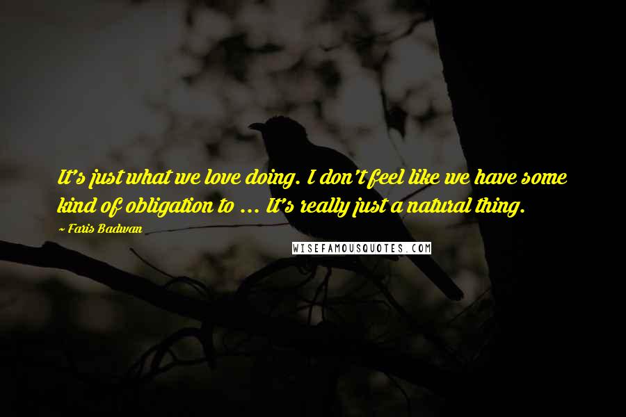 Faris Badwan Quotes: It's just what we love doing. I don't feel like we have some kind of obligation to ... It's really just a natural thing.