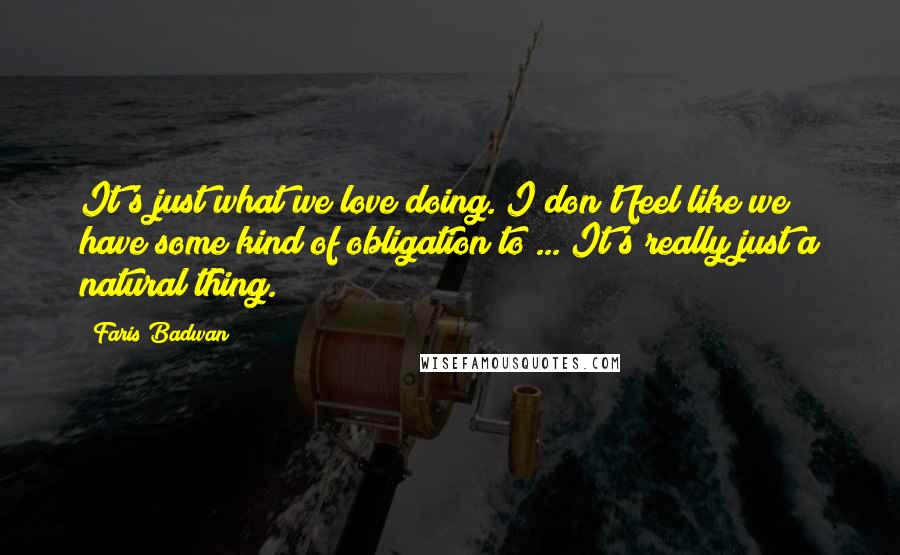 Faris Badwan Quotes: It's just what we love doing. I don't feel like we have some kind of obligation to ... It's really just a natural thing.