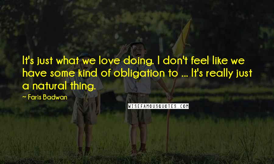 Faris Badwan Quotes: It's just what we love doing. I don't feel like we have some kind of obligation to ... It's really just a natural thing.