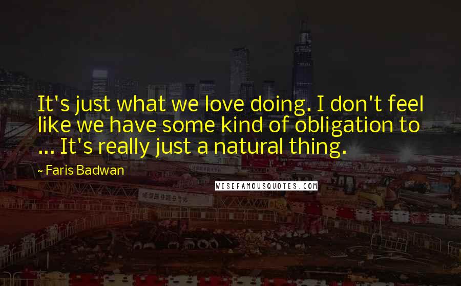 Faris Badwan Quotes: It's just what we love doing. I don't feel like we have some kind of obligation to ... It's really just a natural thing.
