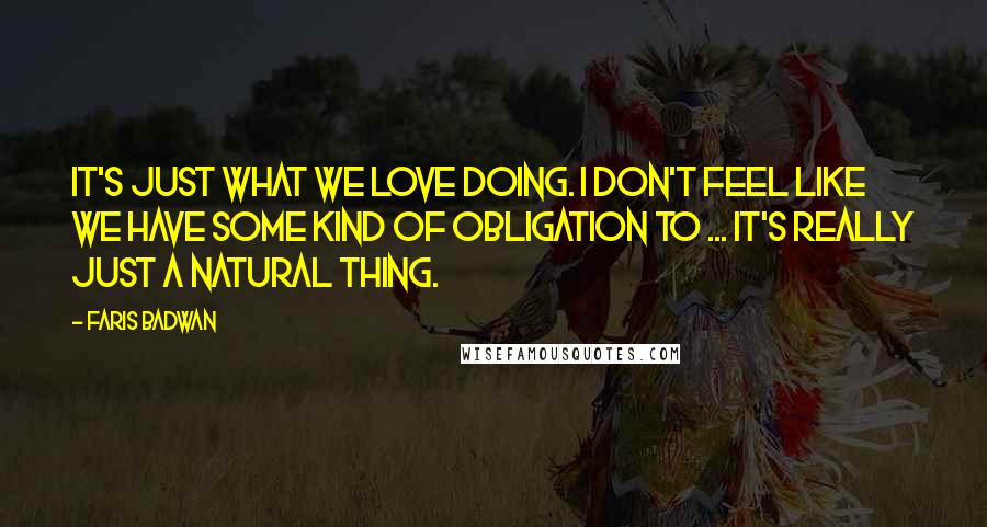 Faris Badwan Quotes: It's just what we love doing. I don't feel like we have some kind of obligation to ... It's really just a natural thing.