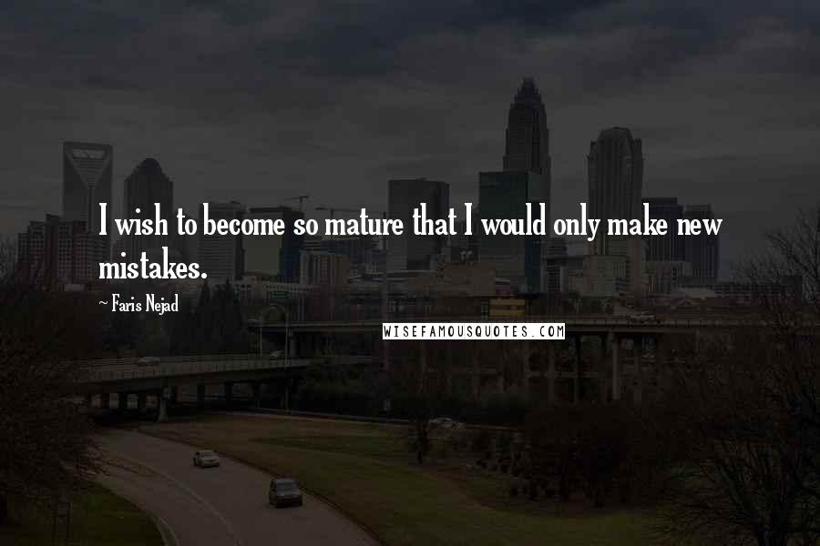 Faris Nejad Quotes: I wish to become so mature that I would only make new mistakes.