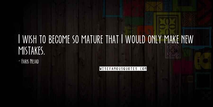 Faris Nejad Quotes: I wish to become so mature that I would only make new mistakes.
